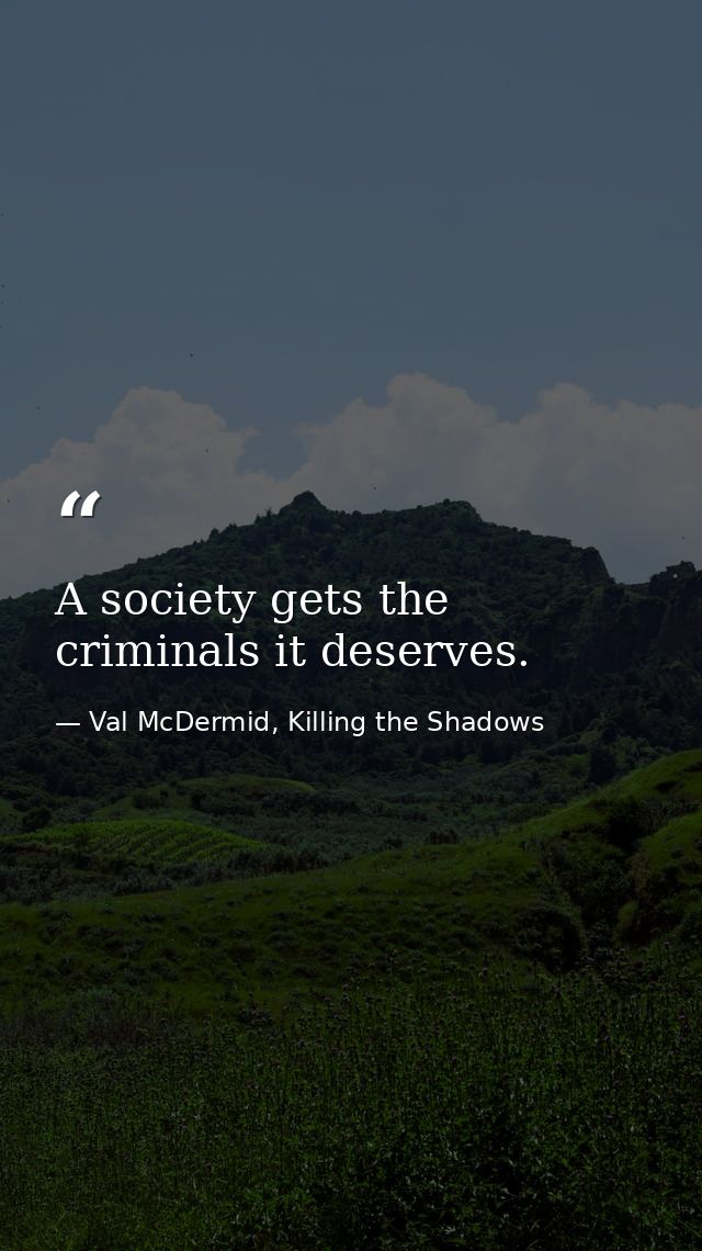 A society gets the criminals it deserves. — Val McDermid, Killing the Shadows