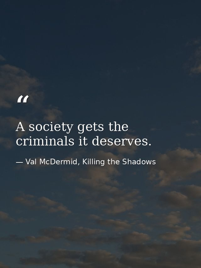 A society gets the criminals it deserves. — Val McDermid, Killing the Shadows