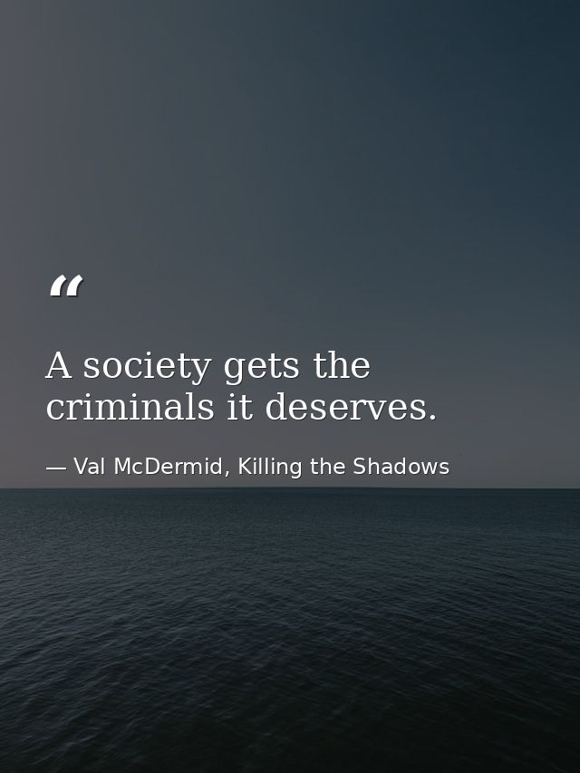 A society gets the criminals it deserves. — Val McDermid, Killing the Shadows
