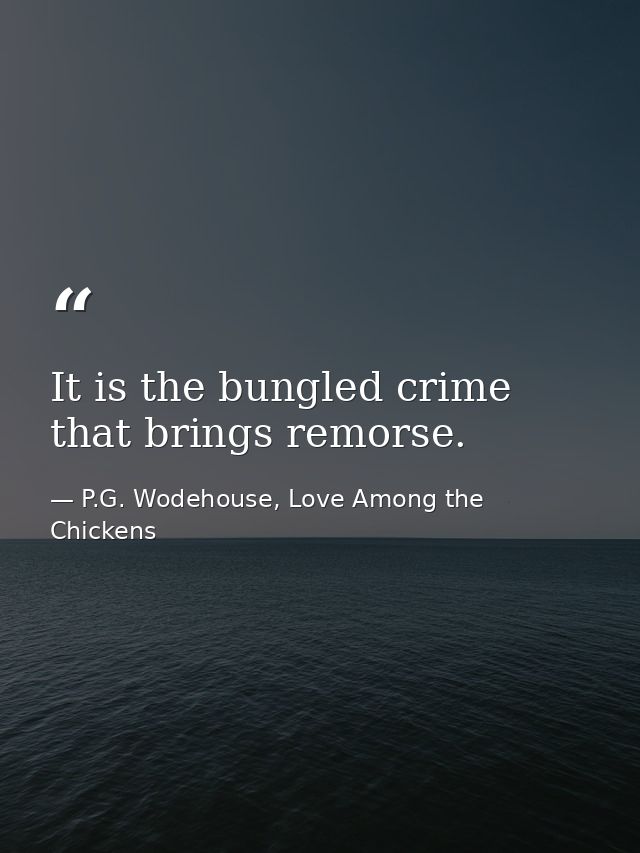 It is the bungled crime that brings remorse. — P.G. Wodehouse, Love Among the Chickens