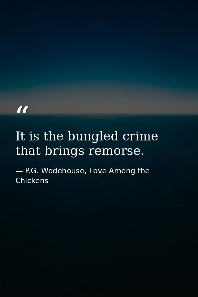 It is the bungled crime that brings remorse. — P.G. Wodehouse, Love Among the Chickens