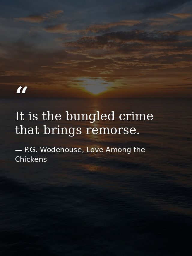 It is the bungled crime that brings remorse. — P.G. Wodehouse, Love Among the Chickens