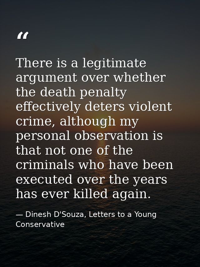 There is a legitimate argument over whether the death penalty effectively deters violent crime, although my personal obs — Dinesh D'Souza, Letters to a Young Conservative