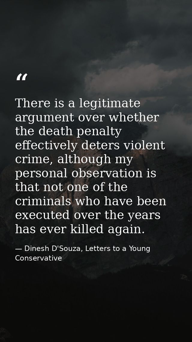 There is a legitimate argument over whether the death penalty effectively deters violent crime, although my personal obs — Dinesh D'Souza, Letters to a Young Conservative