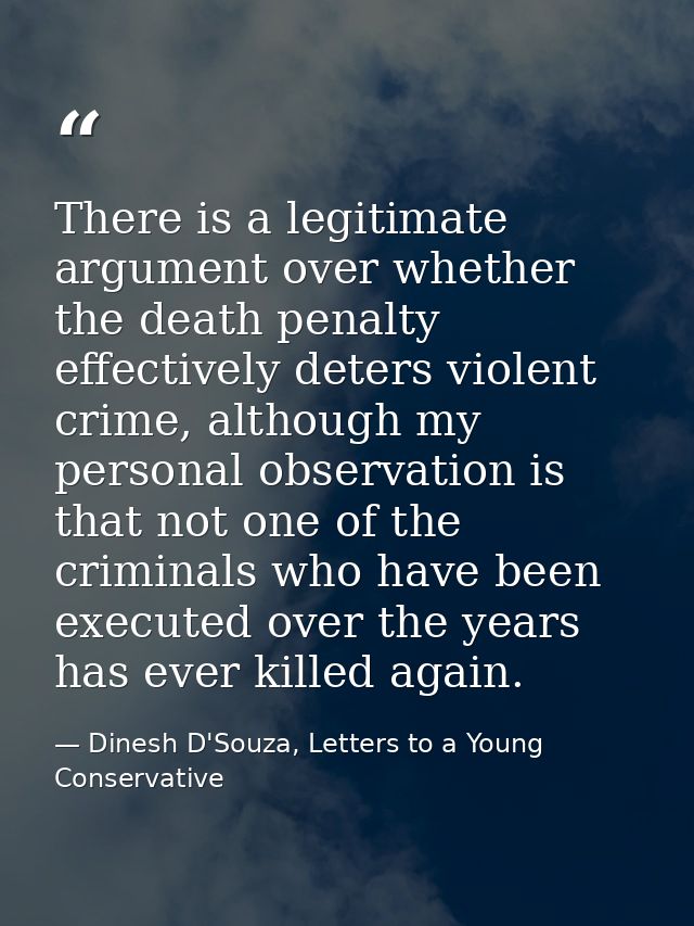 There is a legitimate argument over whether the death penalty effectively deters violent crime, although my personal obs — Dinesh D'Souza, Letters to a Young Conservative