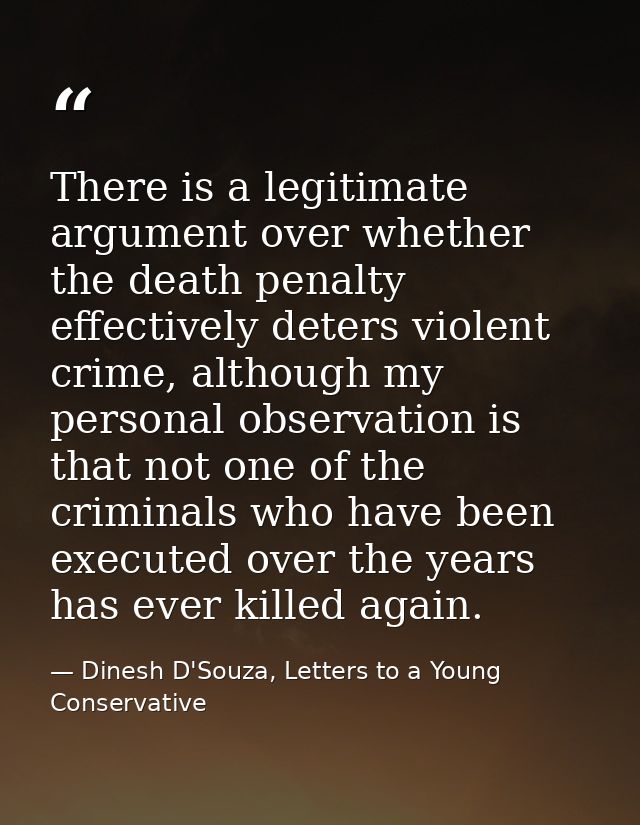 There is a legitimate argument over whether the death penalty effectively deters violent crime, although my personal obs — Dinesh D'Souza, Letters to a Young Conservative