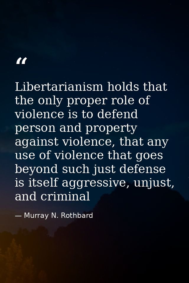 Libertarianism holds that the only proper role of violence is to defend person and property against violence, that any u — Murray N. Rothbard