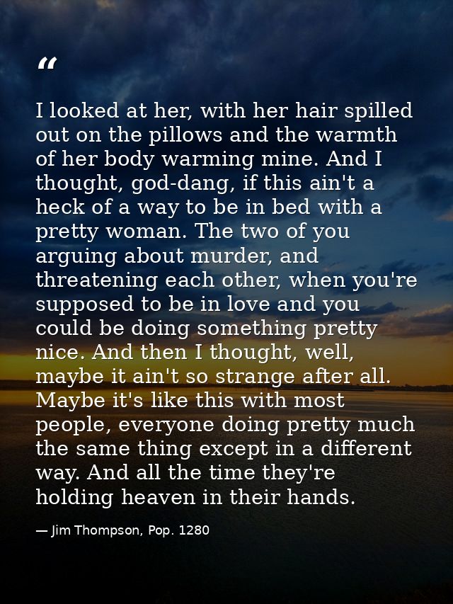 I looked at her, with her hair spilled out on the pillows and the warmth of her body warming mine. And I thought, god-da — Jim Thompson, Pop. 1280