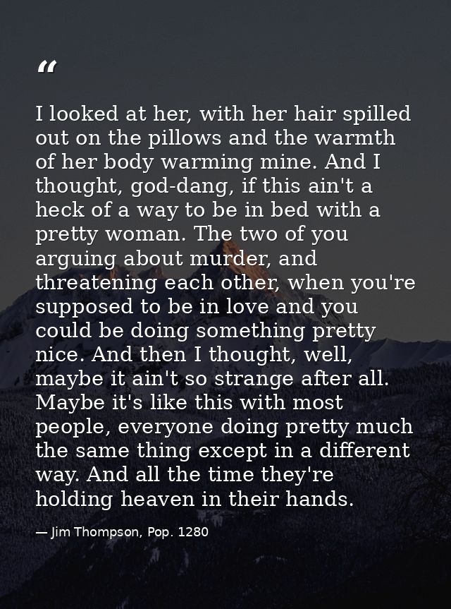 I looked at her, with her hair spilled out on the pillows and the warmth of her body warming mine. And I thought, god-da — Jim Thompson, Pop. 1280