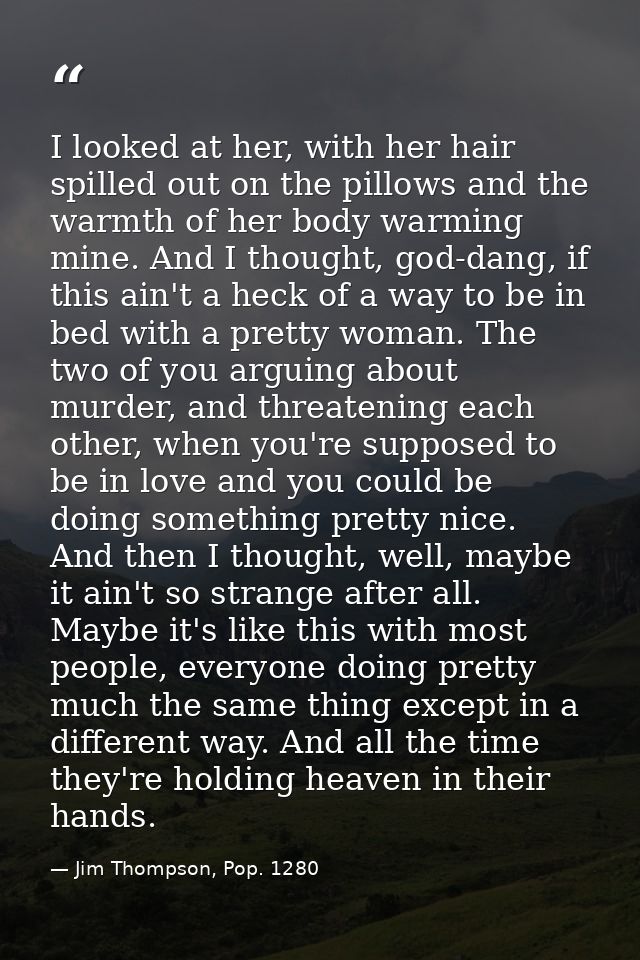I looked at her, with her hair spilled out on the pillows and the warmth of her body warming mine. And I thought, god-da — Jim Thompson, Pop. 1280