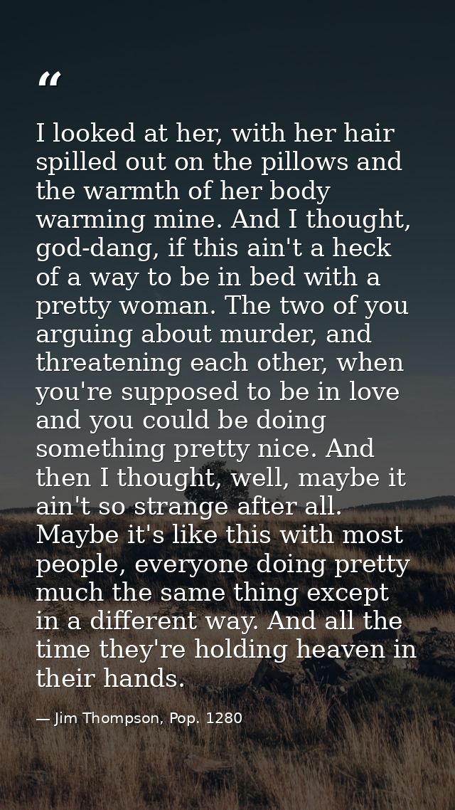 I looked at her, with her hair spilled out on the pillows and the warmth of her body warming mine. And I thought, god-da — Jim Thompson, Pop. 1280