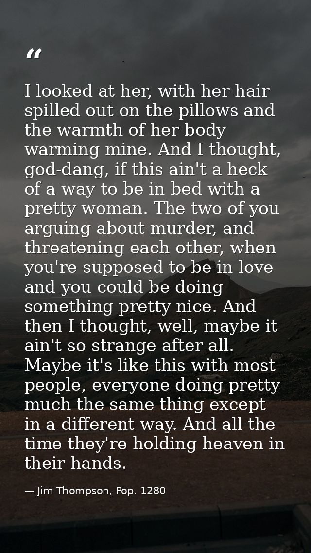 I looked at her, with her hair spilled out on the pillows and the warmth of her body warming mine. And I thought, god-da — Jim Thompson, Pop. 1280