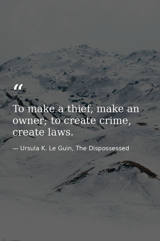 To make a thief, make an owner; to create crime, create laws. — Ursula K. Le Guin, The Dispossessed