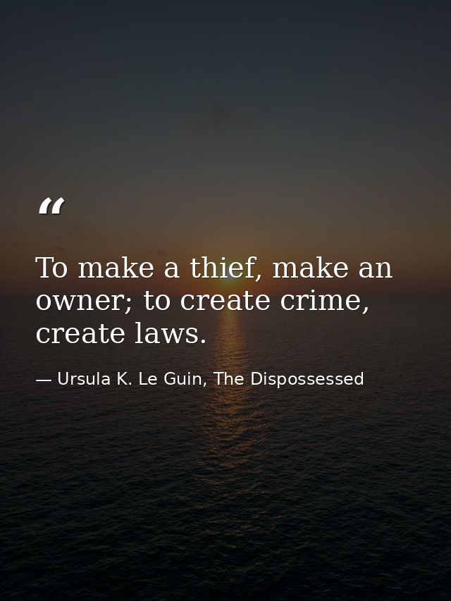 To make a thief, make an owner; to create crime, create laws. — Ursula K. Le Guin, The Dispossessed