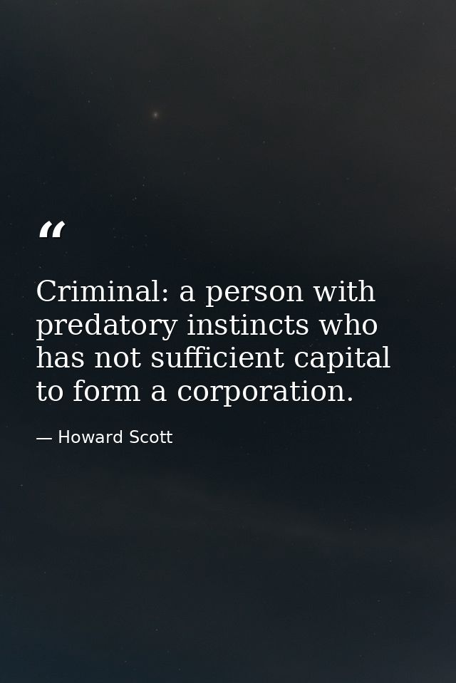 Criminal: a person with predatory instincts who has not sufficient capital to form a corporation. — Howard Scott