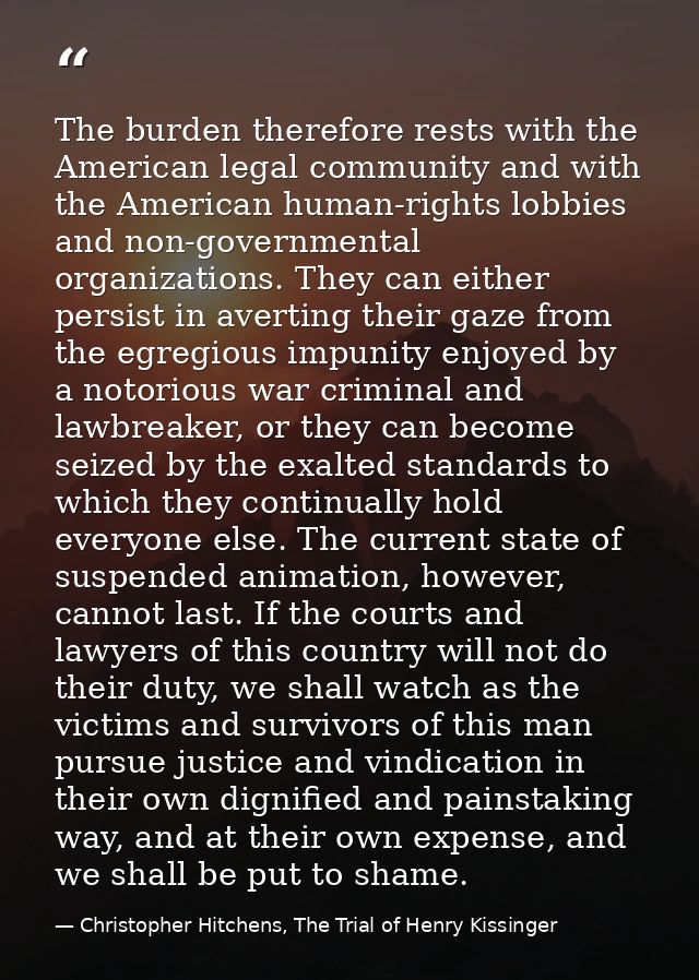 The burden therefore rests with the American legal community and with the American human-rights lobbies and non-governme — Christopher Hitchens, The Trial of Henry Kissinger