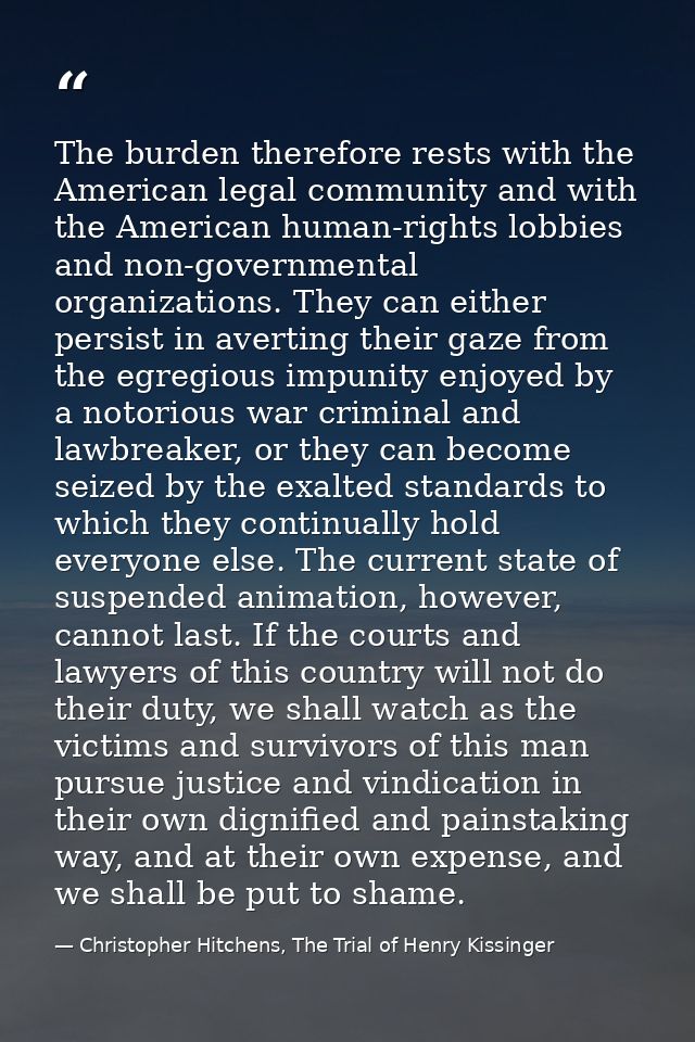 The burden therefore rests with the American legal community and with the American human-rights lobbies and non-governme — Christopher Hitchens, The Trial of Henry Kissinger