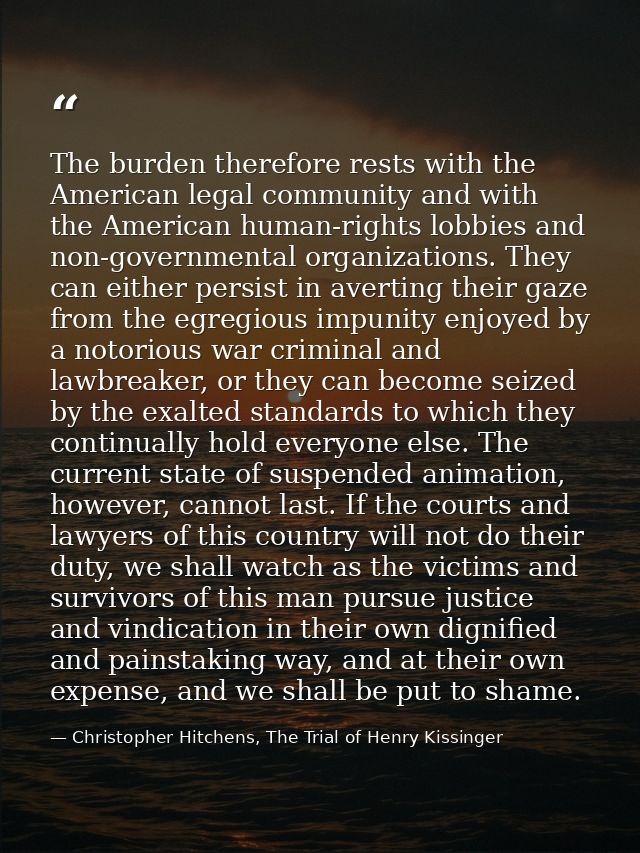 The burden therefore rests with the American legal community and with the American human-rights lobbies and non-governme — Christopher Hitchens, The Trial of Henry Kissinger