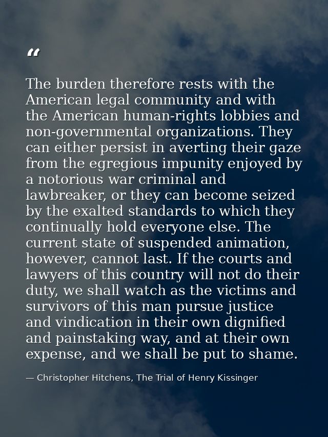 The burden therefore rests with the American legal community and with the American human-rights lobbies and non-governme — Christopher Hitchens, The Trial of Henry Kissinger