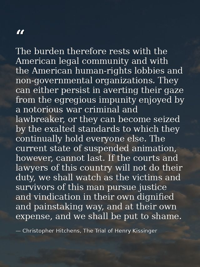 The burden therefore rests with the American legal community and with the American human-rights lobbies and non-governme — Christopher Hitchens, The Trial of Henry Kissinger