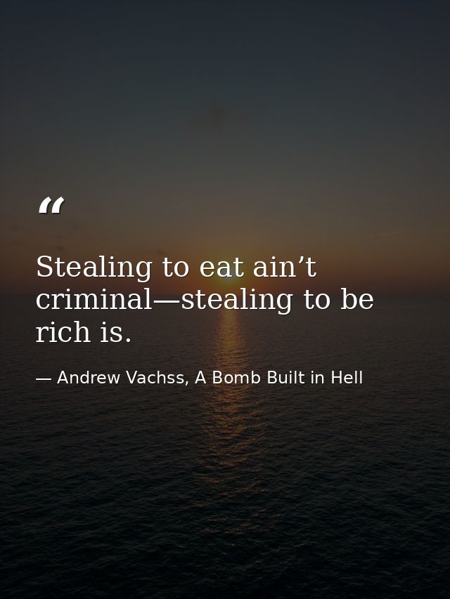 Stealing to eat ain’t criminal—stealing to be rich is. — Andrew Vachss, A Bomb Built in Hell