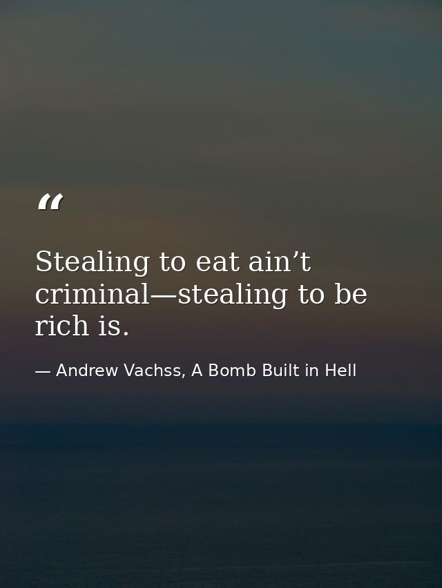 Stealing to eat ain’t criminal—stealing to be rich is. — Andrew Vachss, A Bomb Built in Hell