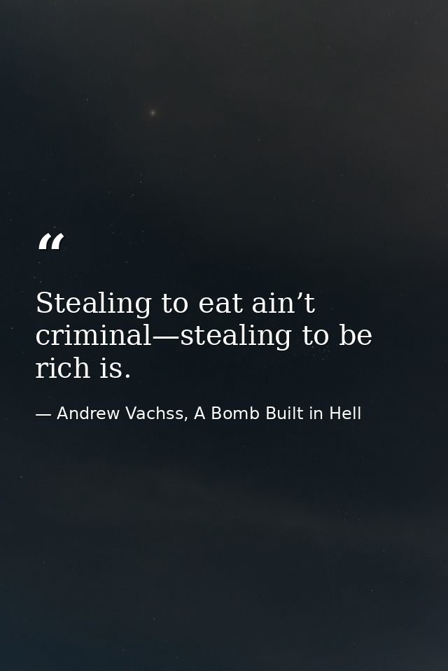 Stealing to eat ain’t criminal—stealing to be rich is. — Andrew Vachss, A Bomb Built in Hell