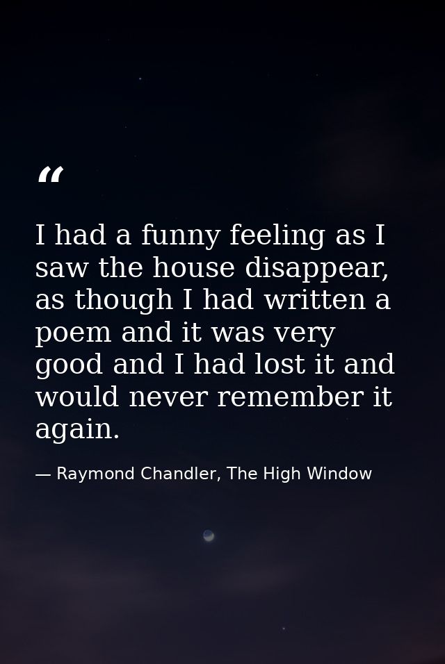 I had a funny feeling as I saw the house disappear, as though I had written a poem and it was very good and I had lost i — Raymond Chandler, The High Window