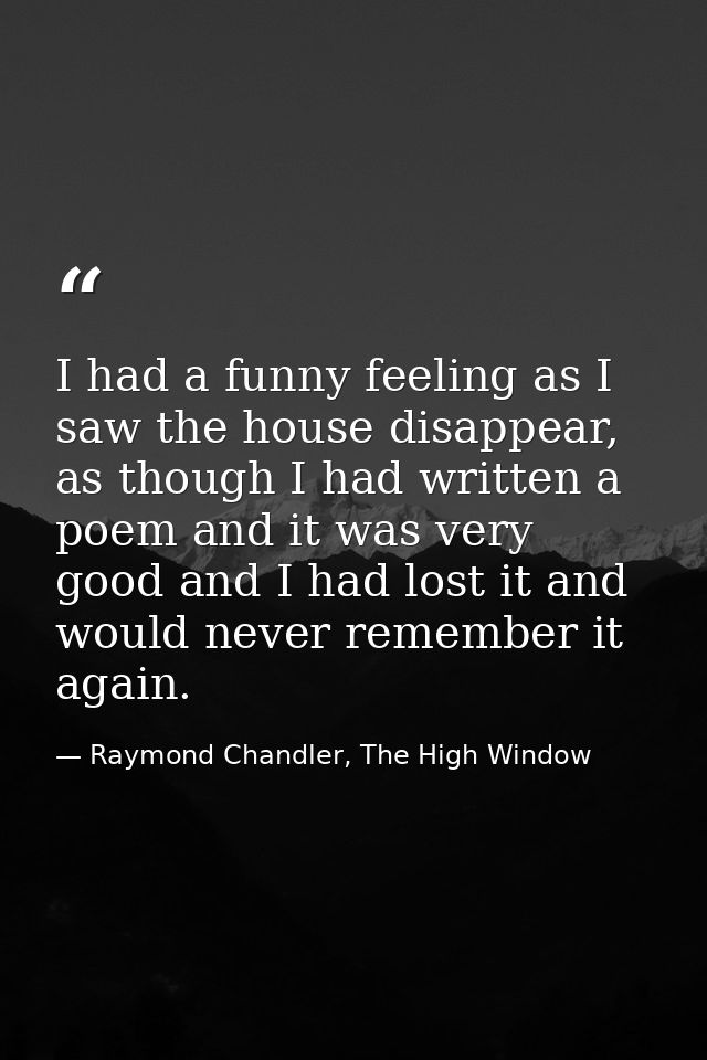 I had a funny feeling as I saw the house disappear, as though I had written a poem and it was very good and I had lost i — Raymond Chandler, The High Window