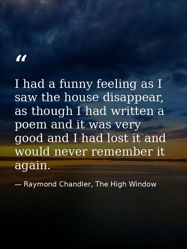 I had a funny feeling as I saw the house disappear, as though I had written a poem and it was very good and I had lost i — Raymond Chandler, The High Window