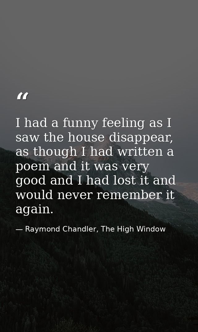 I had a funny feeling as I saw the house disappear, as though I had written a poem and it was very good and I had lost i — Raymond Chandler, The High Window