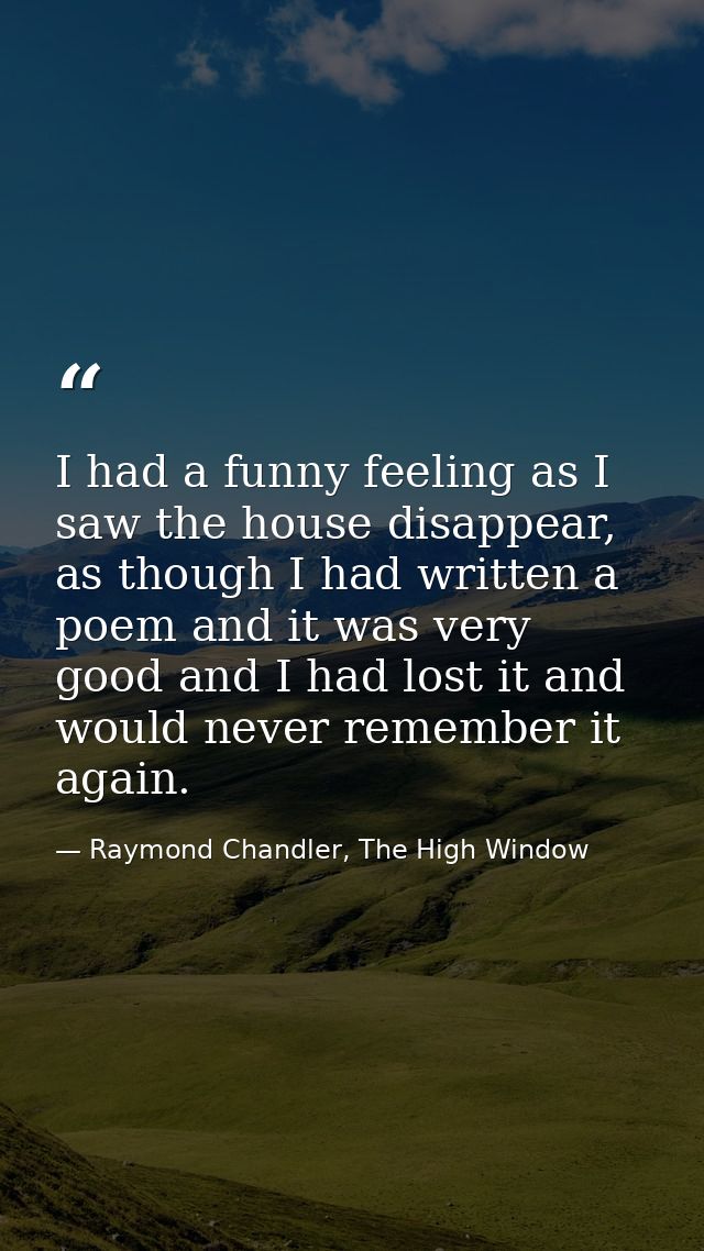 I had a funny feeling as I saw the house disappear, as though I had written a poem and it was very good and I had lost i — Raymond Chandler, The High Window