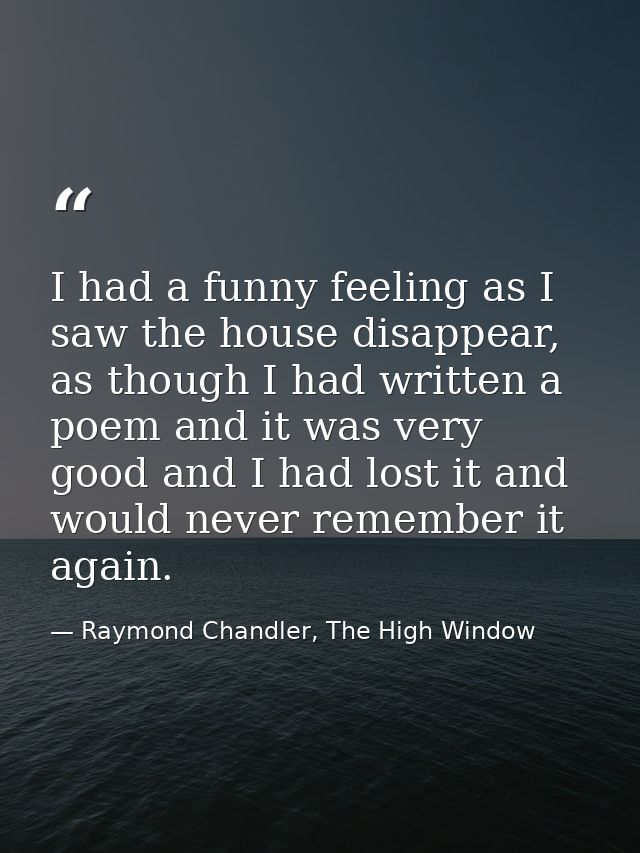 I had a funny feeling as I saw the house disappear, as though I had written a poem and it was very good and I had lost i — Raymond Chandler, The High Window
