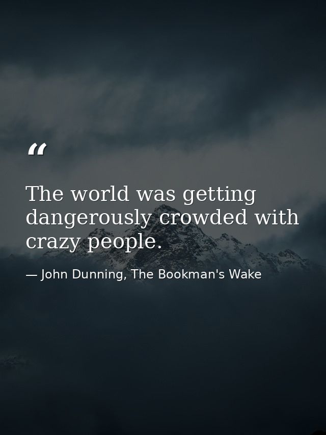 The world was getting dangerously crowded with crazy people. — John Dunning, The Bookman's Wake