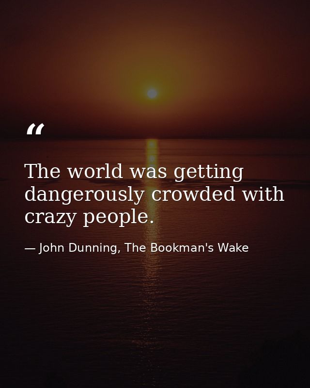 The world was getting dangerously crowded with crazy people. — John Dunning, The Bookman's Wake