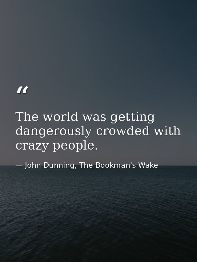 The world was getting dangerously crowded with crazy people. — John Dunning, The Bookman's Wake