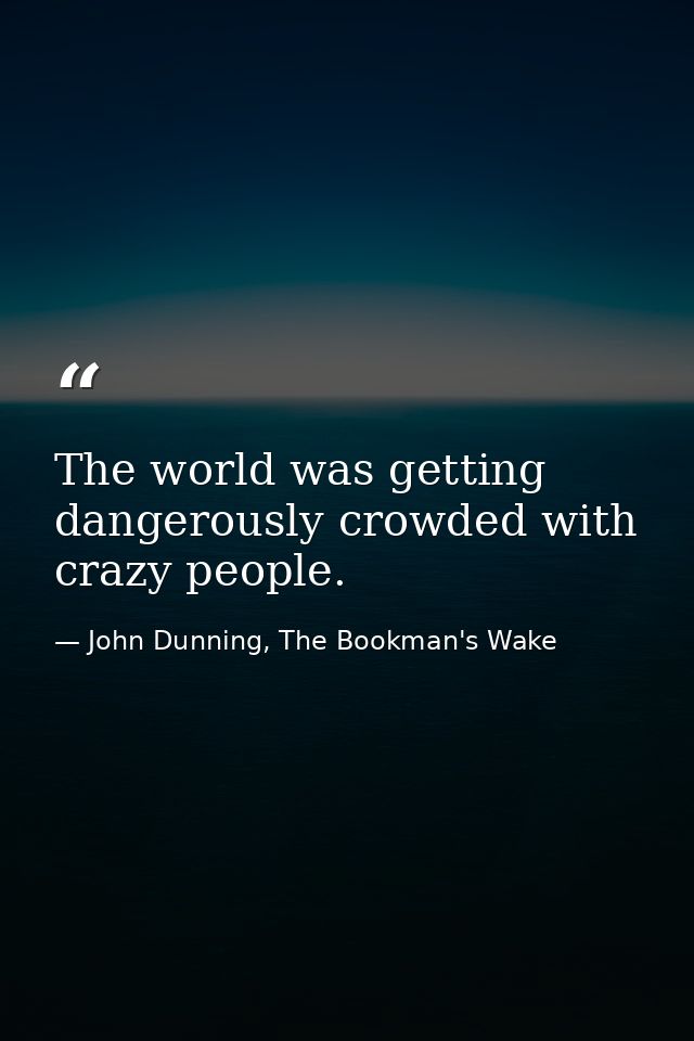 The world was getting dangerously crowded with crazy people. — John Dunning, The Bookman's Wake