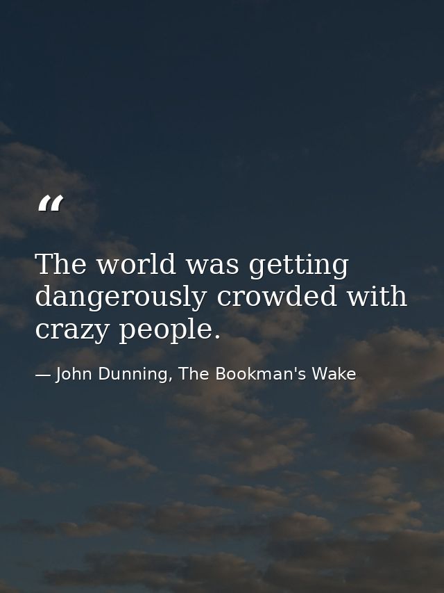 The world was getting dangerously crowded with crazy people. — John Dunning, The Bookman's Wake