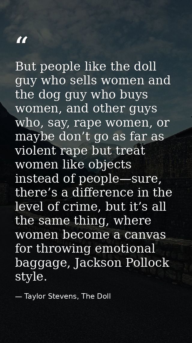But people like the doll guy who sells women and the dog guy who buys women, and other guys who, say, rape women, or may — Taylor Stevens, The Doll