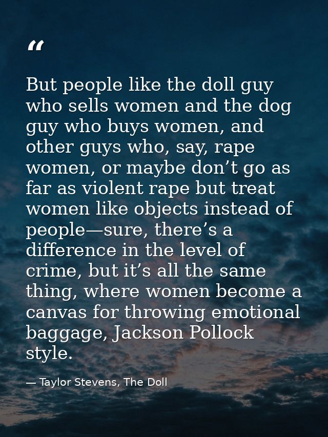 But people like the doll guy who sells women and the dog guy who buys women, and other guys who, say, rape women, or may — Taylor Stevens, The Doll