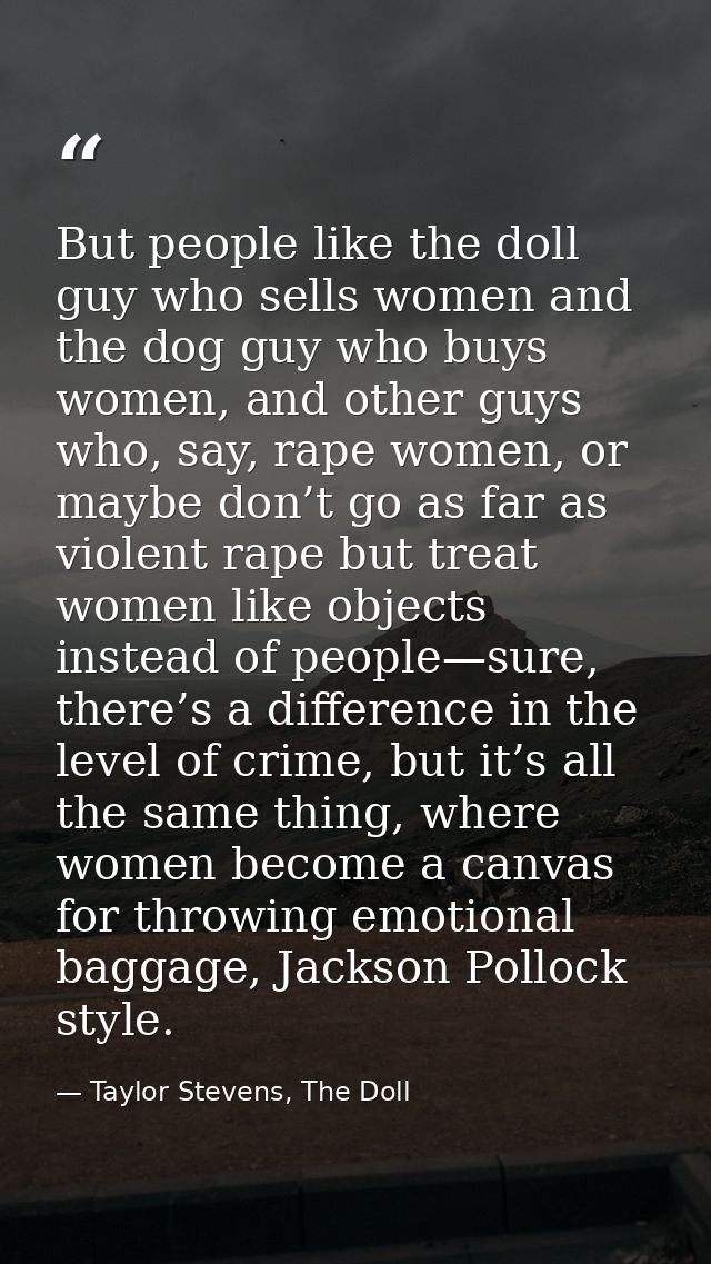 But people like the doll guy who sells women and the dog guy who buys women, and other guys who, say, rape women, or may — Taylor Stevens, The Doll