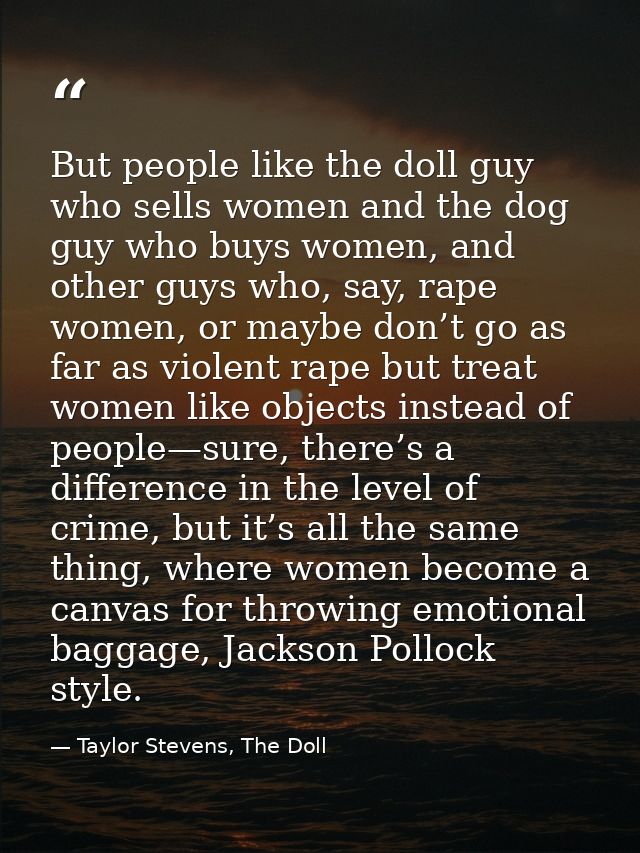 But people like the doll guy who sells women and the dog guy who buys women, and other guys who, say, rape women, or may — Taylor Stevens, The Doll