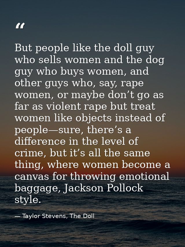 But people like the doll guy who sells women and the dog guy who buys women, and other guys who, say, rape women, or may — Taylor Stevens, The Doll