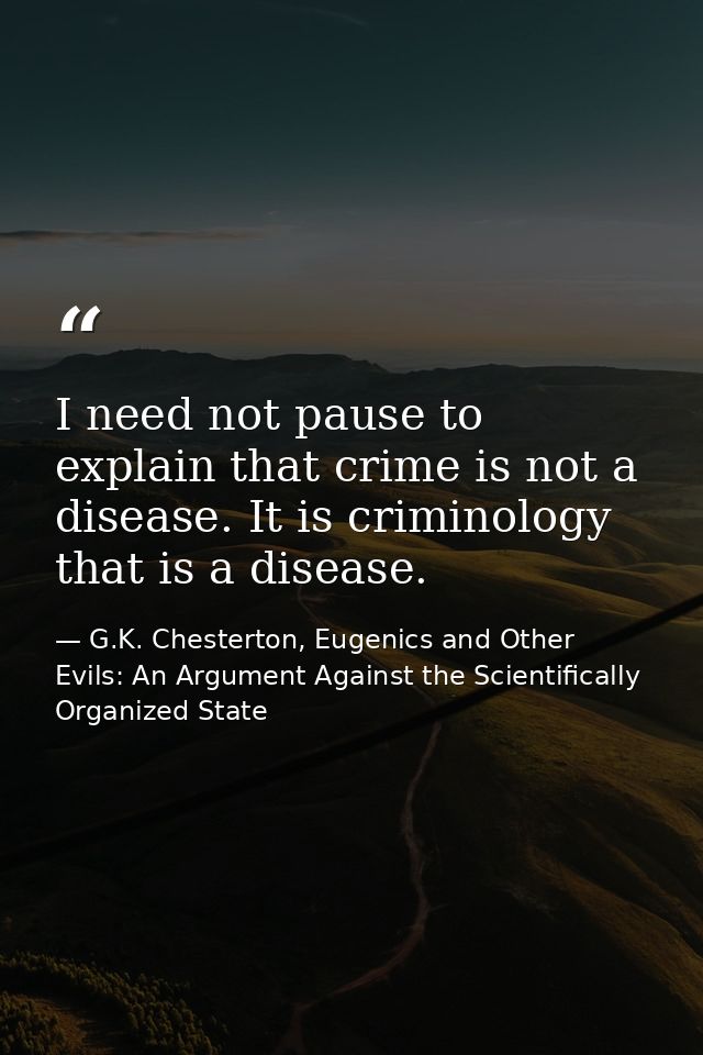 I need not pause to explain that crime is not a disease. It is criminology that is a disease. — G.K. Chesterton, Eugenics and Other Evils: An Argument Against the Scientifically Organized State