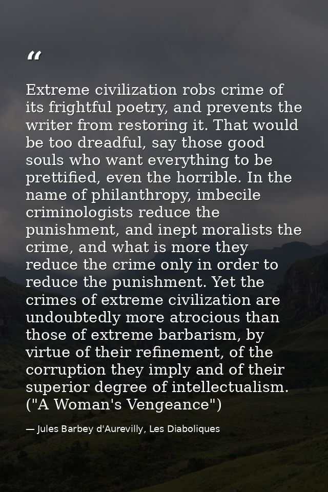 Extreme civilization robs crime of its frightful poetry, and prevents the writer from restoring it. That would be too dr — Jules Barbey d'Aurevilly, Les Diaboliques