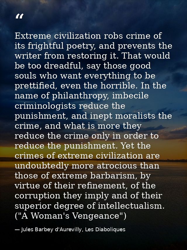 Extreme civilization robs crime of its frightful poetry, and prevents the writer from restoring it. That would be too dr — Jules Barbey d'Aurevilly, Les Diaboliques