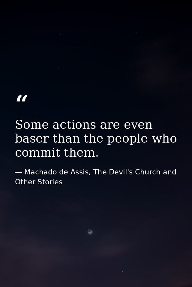 Some actions are even baser than the people who commit them. — Machado de Assis, The Devil's Church and Other Stories