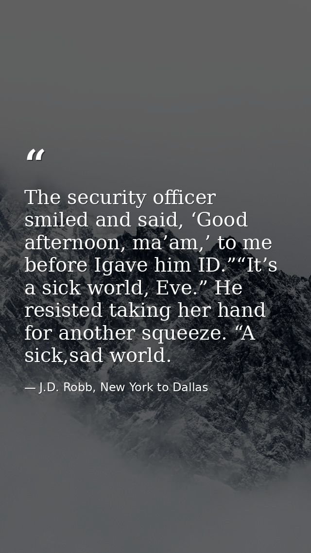 The security officer smiled and said, ‘Good afternoon, ma’am,’ to me before Igave him ID.”“It’s a sick world, Eve.” He r — J.D. Robb, New York to Dallas