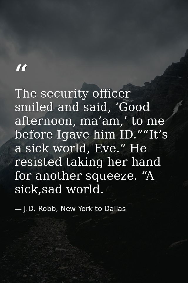 The security officer smiled and said, ‘Good afternoon, ma’am,’ to me before Igave him ID.”“It’s a sick world, Eve.” He r — J.D. Robb, New York to Dallas