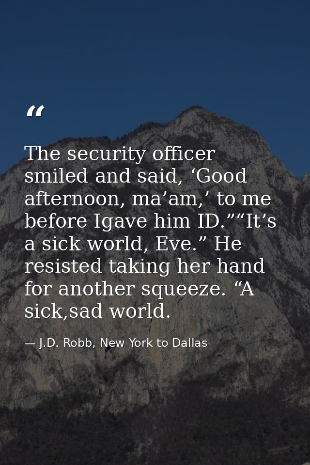 The security officer smiled and said, ‘Good afternoon, ma’am,’ to me before Igave him ID.”“It’s a sick world, Eve.” He r — J.D. Robb, New York to Dallas